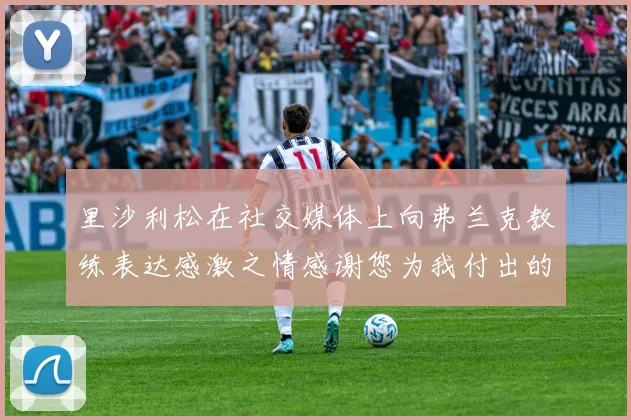 里沙利松在社交媒体上向弗兰克教练表达感激之情感谢您为我付出的一切