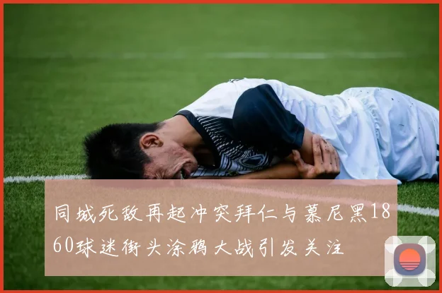 同城死敌再起冲突拜仁与慕尼黑1860球迷街头涂鸦大战引发关注