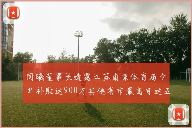 同曦董事长透露江苏南京体育局今年补贴达900万其他省市最高可达五千万
