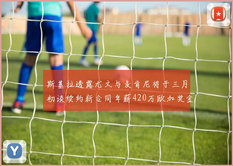斯基拉透露尤文与麦肯尼将于三月初谈续约新合同年薪420万欧加奖金