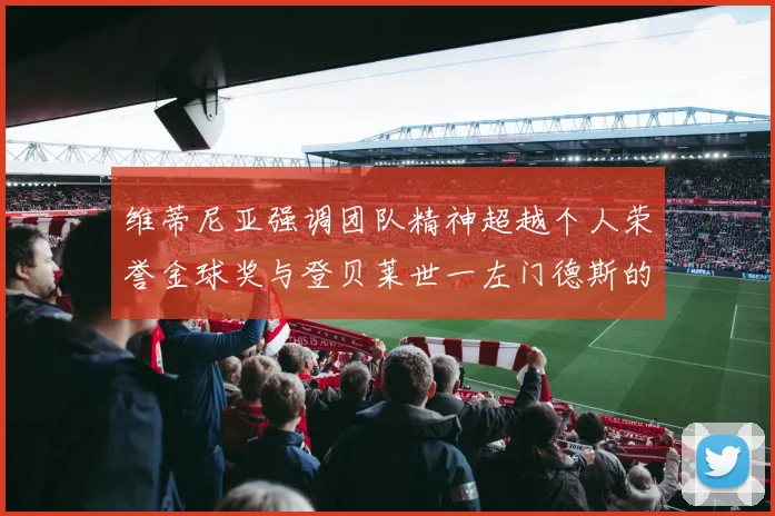 维蒂尼亚强调团队精神超越个人荣誉金球奖与登贝莱世一左门德斯的价值解析