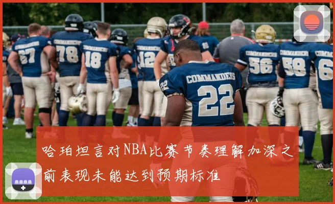 哈珀坦言对NBA比赛节奏理解加深之前表现未能达到预期标准