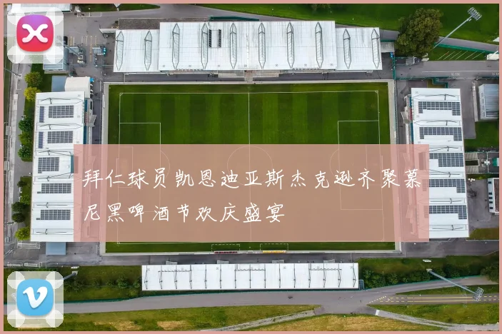 拜仁球员凯恩迪亚斯杰克逊齐聚慕尼黑啤酒节欢庆盛宴