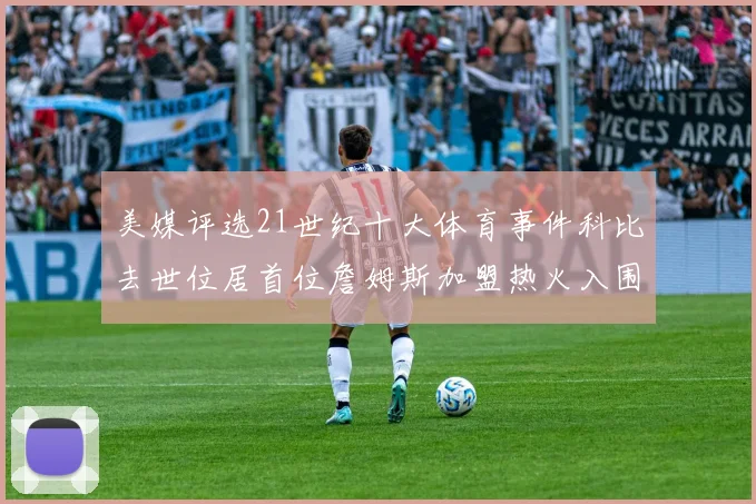 美媒评选21世纪十大体育事件科比去世位居首位詹姆斯加盟热火入围