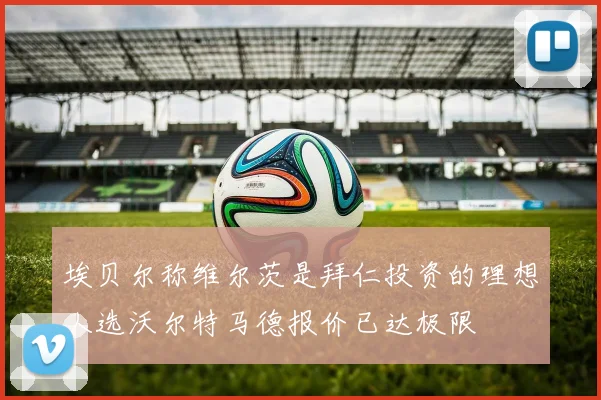 埃贝尔称维尔茨是拜仁投资的理想人选沃尔特马德报价已达极限