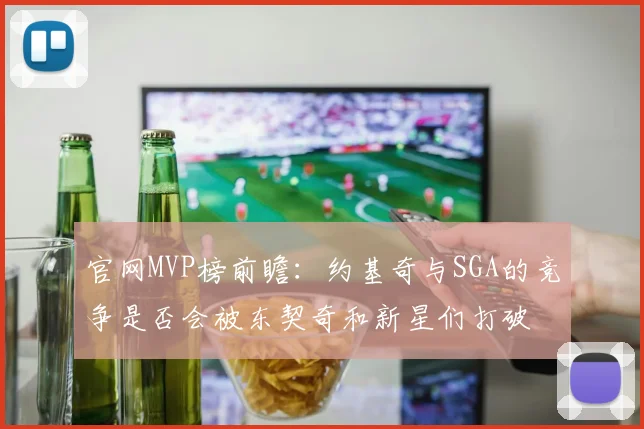 官网MVP榜前瞻：约基奇与SGA的竞争是否会被东契奇和新星们打破