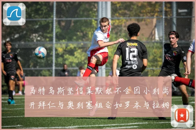 马特乌斯坚信莱默尔不会因小利离开拜仁与奥利塞组合如罗本与拉姆