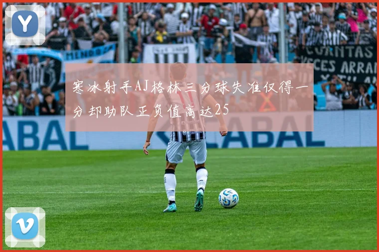 寒冰射手AJ格林三分球失准仅得一分却助队正负值高达25