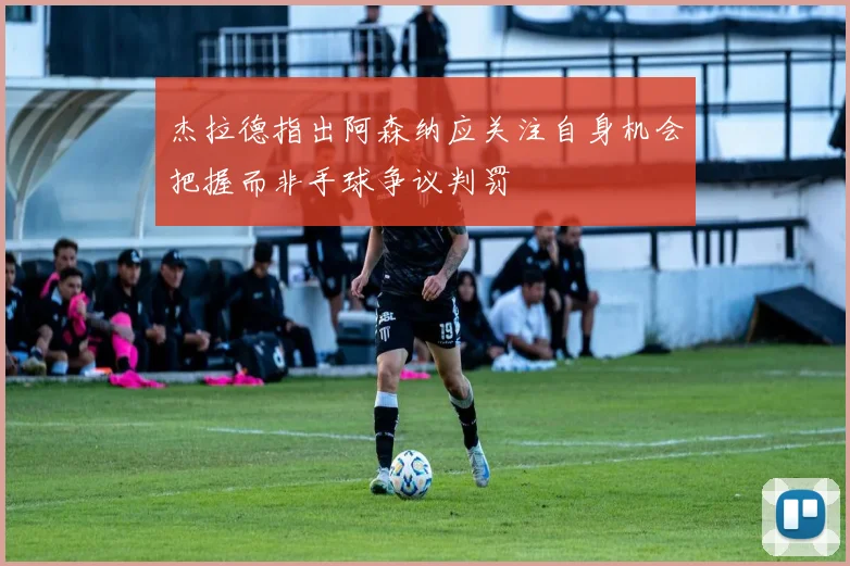 杰拉德指出阿森纳应关注自身机会把握而非手球争议判罚