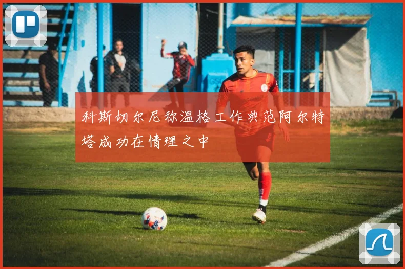 科斯切尔尼称温格工作典范阿尔特塔成功在情理之中