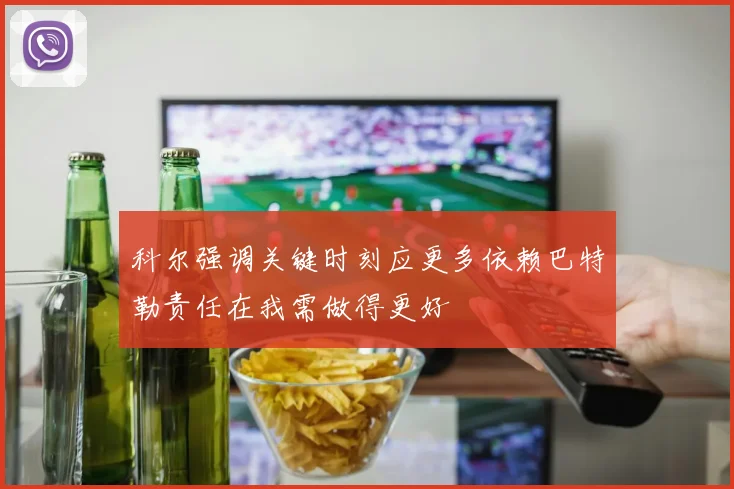 科尔强调关键时刻应更多依赖巴特勒责任在我需做得更好