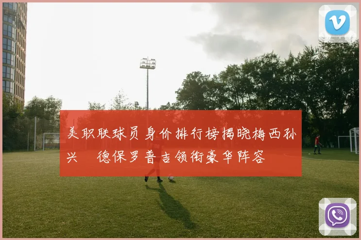 美职联球员身价排行榜揭晓梅西孙兴慜德保罗普吉领衔豪华阵容