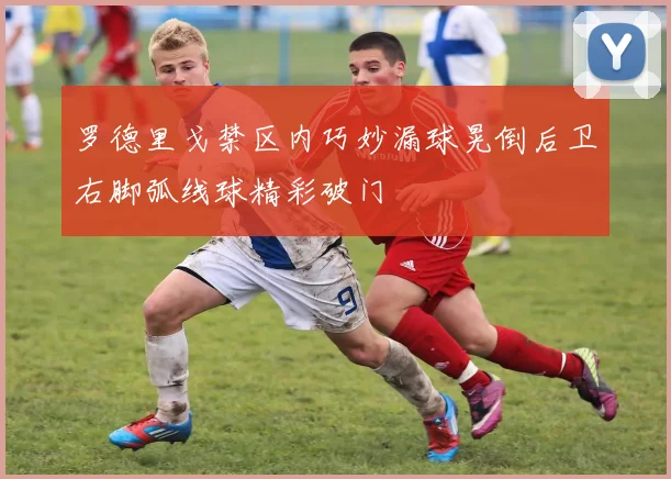 罗德里戈禁区内巧妙漏球晃倒后卫右脚弧线球精彩破门
