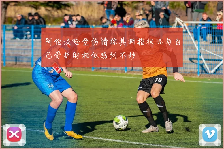 阿伦谈哈登伤情称其拇指状况与自己骨折时相似感到不妙