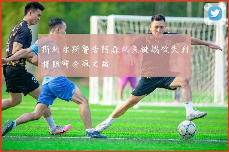 斯科尔斯警告阿森纳关键战役失利将阻碍夺冠之路