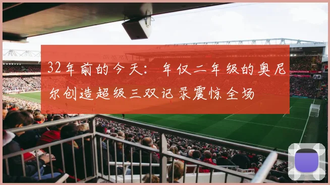32年前的今天：年仅二年级的奥尼尔创造超级三双记录震惊全场