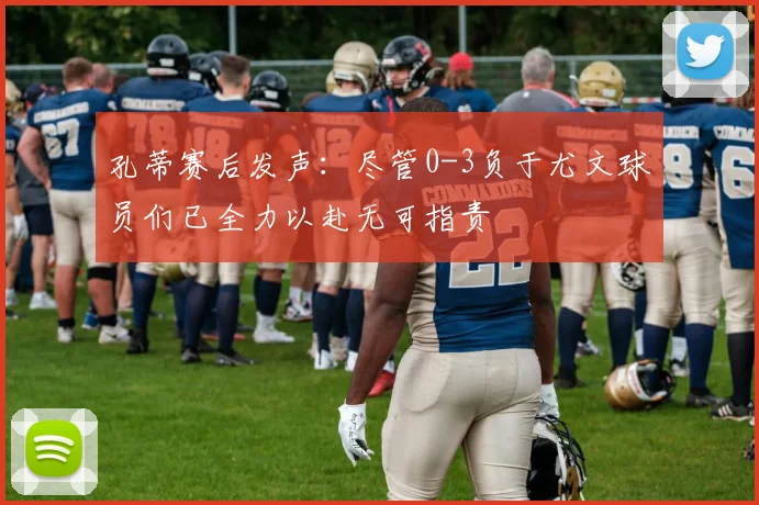 孔蒂赛后发声：尽管0-3负于尤文球员们已全力以赴无可指责