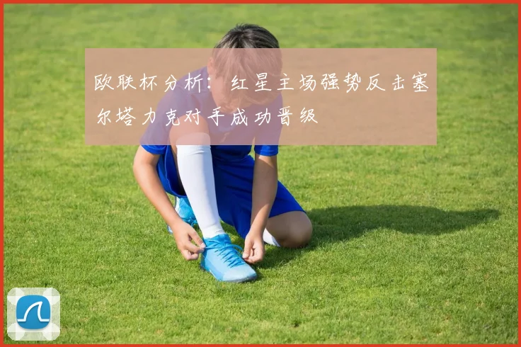 欧联杯分析：红星主场强势反击塞尔塔力克对手成功晋级