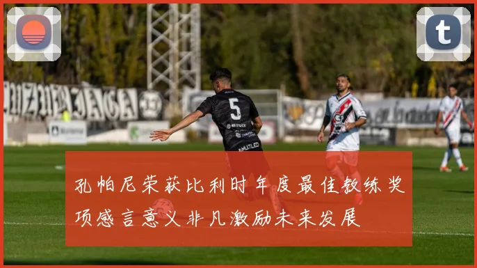 孔帕尼荣获比利时年度最佳教练奖项感言意义非凡激励未来发展