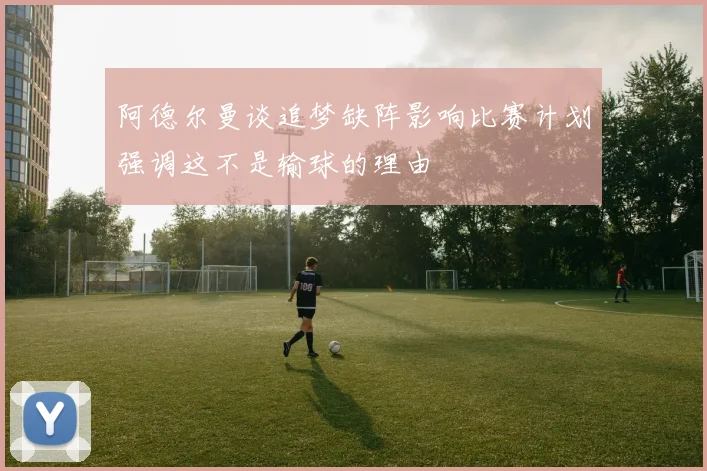 阿德尔曼谈追梦缺阵影响比赛计划强调这不是输球的理由