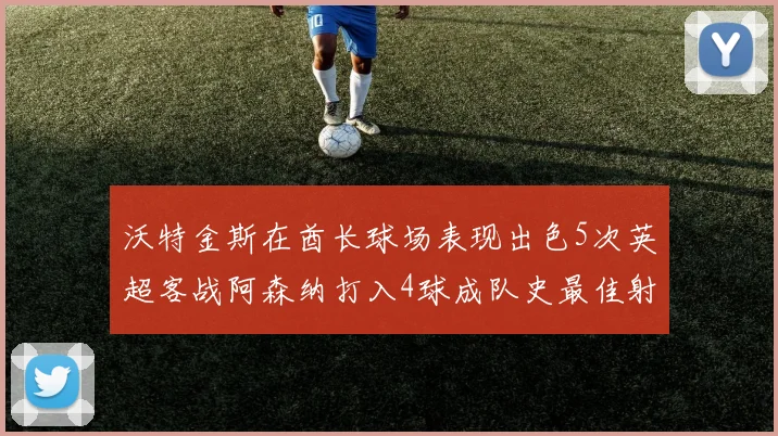 沃特金斯在酋长球场表现出色5次英超客战阿森纳打入4球成队史最佳射手
