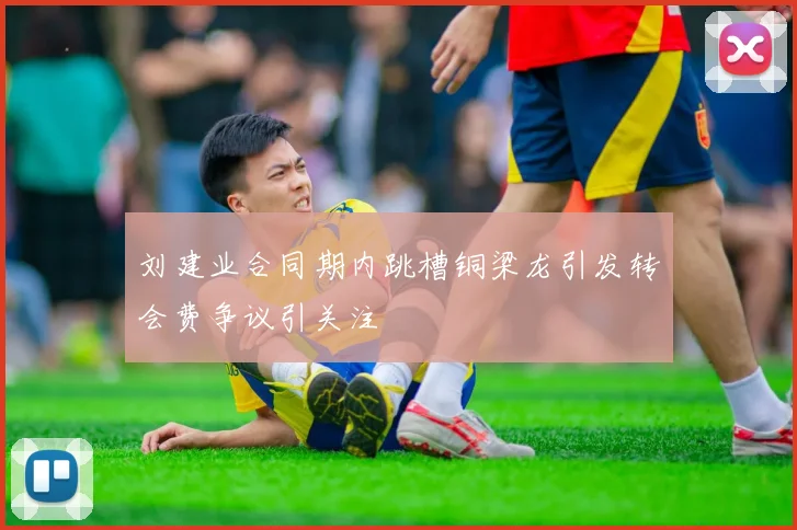 刘建业合同期内跳槽铜梁龙引发转会费争议引关注