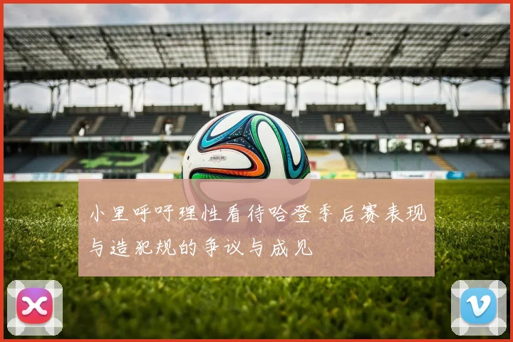 小里呼吁理性看待哈登季后赛表现与造犯规的争议与成见