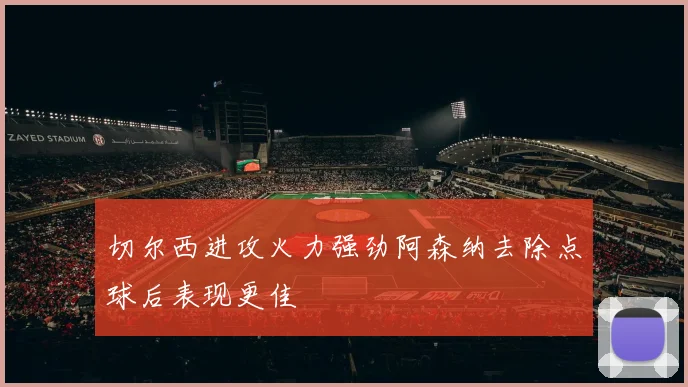 切尔西进攻火力强劲阿森纳去除点球后表现更佳