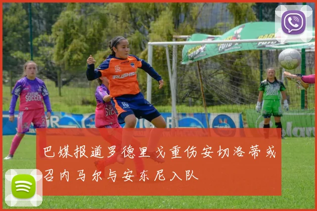 巴媒报道罗德里戈重伤安切洛蒂或召内马尔与安东尼入队