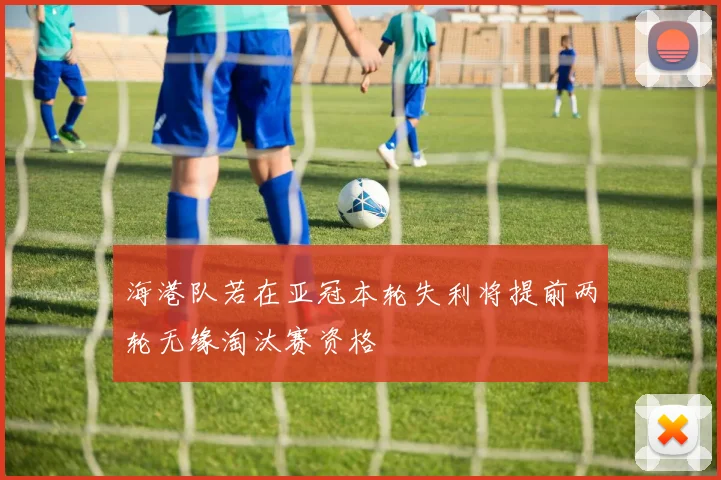海港队若在亚冠本轮失利将提前两轮无缘淘汰赛资格