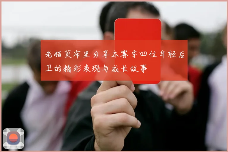 老猫莫布里分享本赛季四位年轻后卫的精彩表现与成长故事