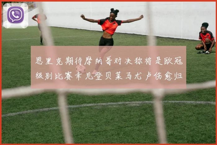 恩里克期待摩纳哥对决称将是欧冠级别比赛幸见登贝莱马尤卢伤愈归队
