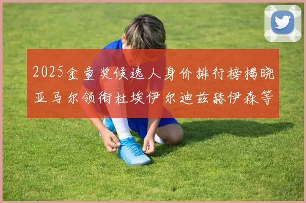 2025金童奖候选人身价排行榜揭晓亚马尔领衔杜埃伊尔迪兹赫伊森等人入围