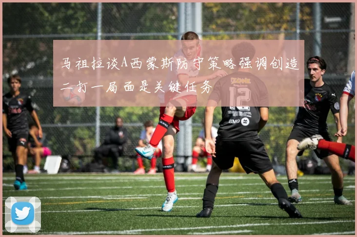 马祖拉谈A西蒙斯防守策略强调创造二打一局面是关键任务