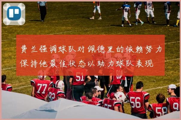 费兰强调球队对佩德里的依赖努力保持他最佳状态以助力球队表现