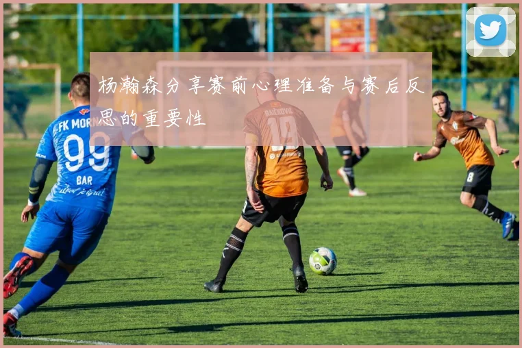 杨瀚森分享赛前心理准备与赛后反思的重要性