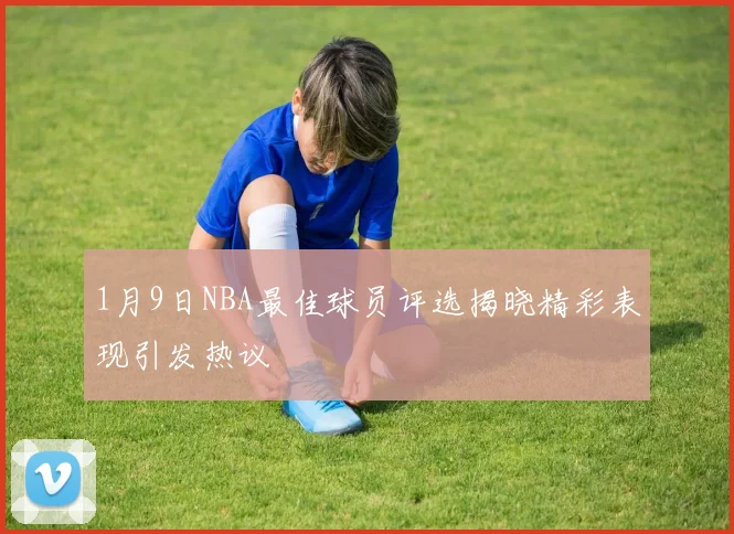 1月9日NBA最佳球员评选揭晓精彩表现引发热议