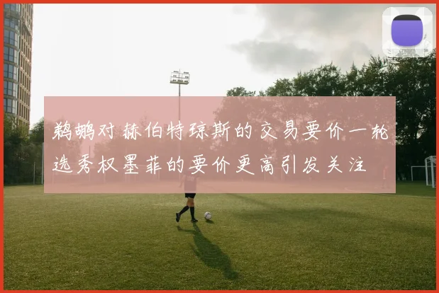 鹈鹕对赫伯特琼斯的交易要价一轮选秀权墨菲的要价更高引发关注