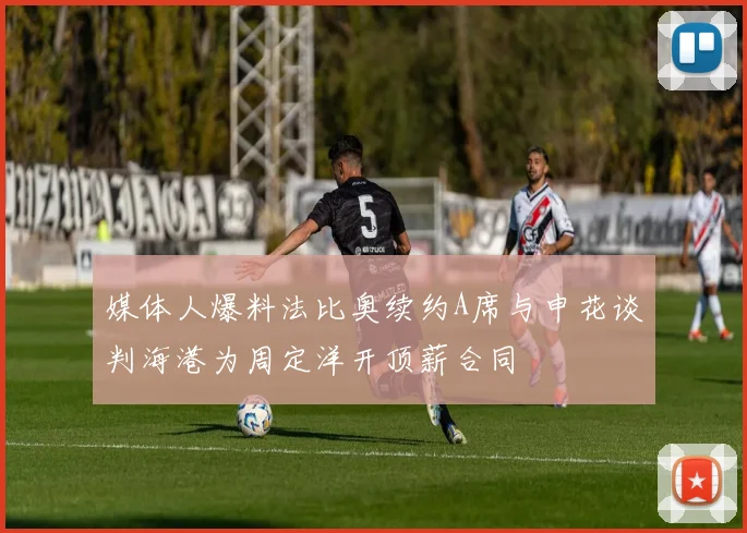 媒体人爆料法比奥续约A席与申花谈判海港为周定洋开顶薪合同