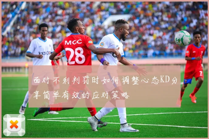 面对不利判罚时如何调整心态KD分享简单有效的应对策略