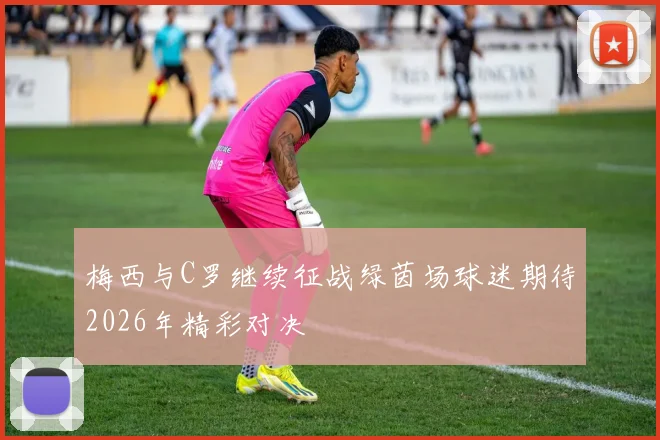 梅西与C罗继续征战绿茵场球迷期待2026年精彩对决