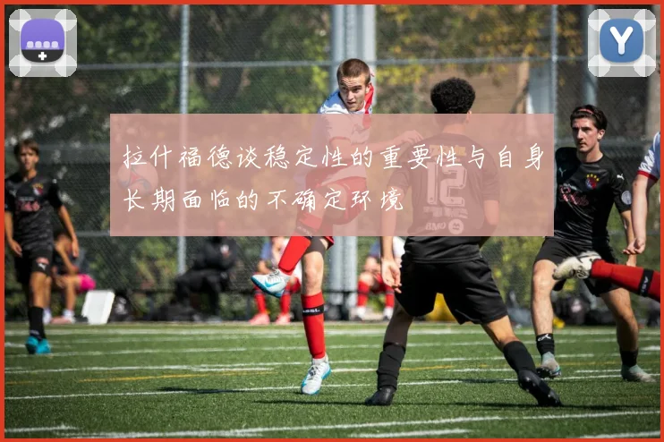 拉什福德谈稳定性的重要性与自身长期面临的不确定环境