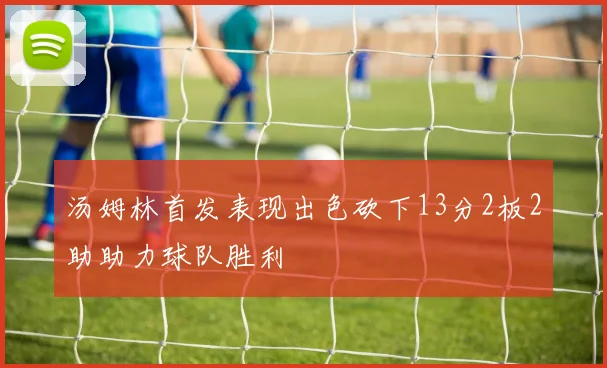 汤姆林首发表现出色砍下13分2板2助助力球队胜利