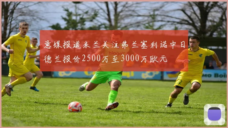 意媒报道米兰关注弗兰塞利诺中日德兰报价2500万至3000万欧元