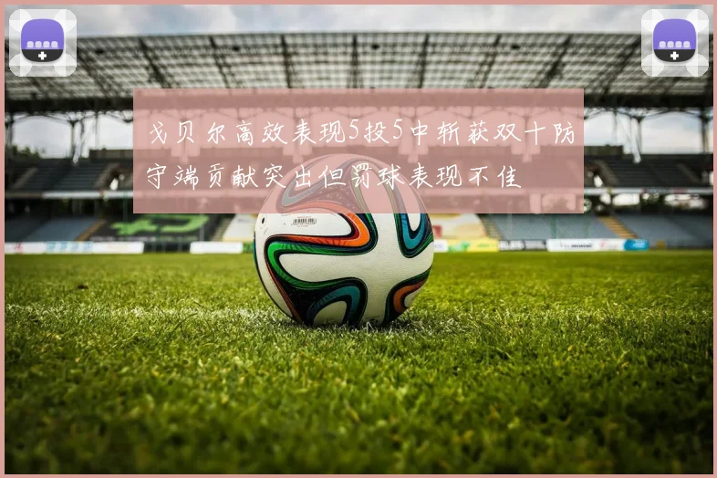 戈贝尔高效表现5投5中斩获双十防守端贡献突出但罚球表现不佳